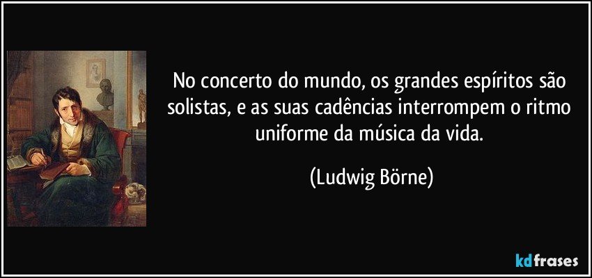 No concerto do mundo, os grandes espíritos são solistas, e as suas cadências interrompem o ritmo uniforme da música da vida. (Ludwig Börne)