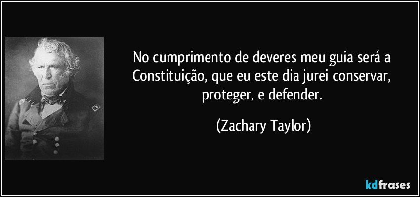 No cumprimento de deveres meu guia será a Constituição, que eu este dia jurei conservar, proteger, e defender. (Zachary Taylor)