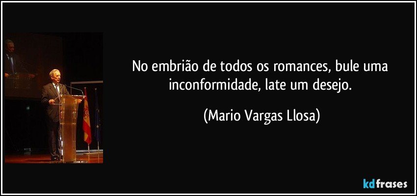 No embrião de todos os romances, bule uma inconformidade, late um desejo. (Mario Vargas Llosa)