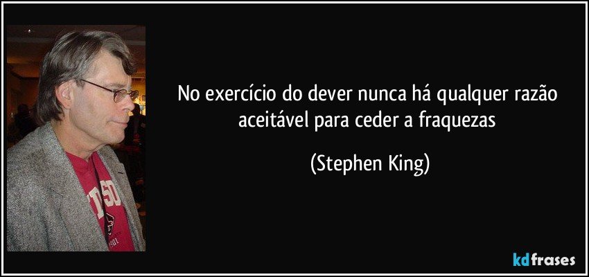 No exercício do dever nunca há qualquer razão aceitável para ceder a fraquezas (Stephen King)
