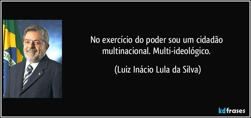 No exercício do poder sou um cidadão multinacional. Multi-ideológico. (Luiz Inácio Lula da Silva)