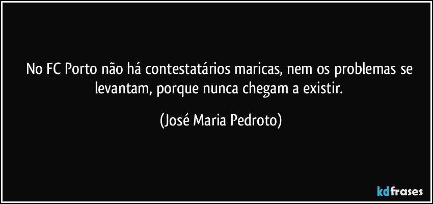 No FC Porto não há contestatários maricas, nem os problemas se levantam, porque nunca chegam a existir. (José Maria Pedroto)