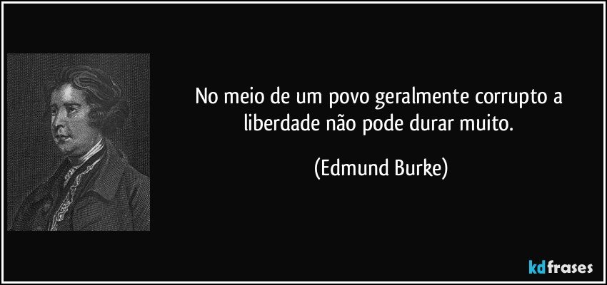 No meio de um povo geralmente corrupto a liberdade não pode durar muito. (Edmund Burke)