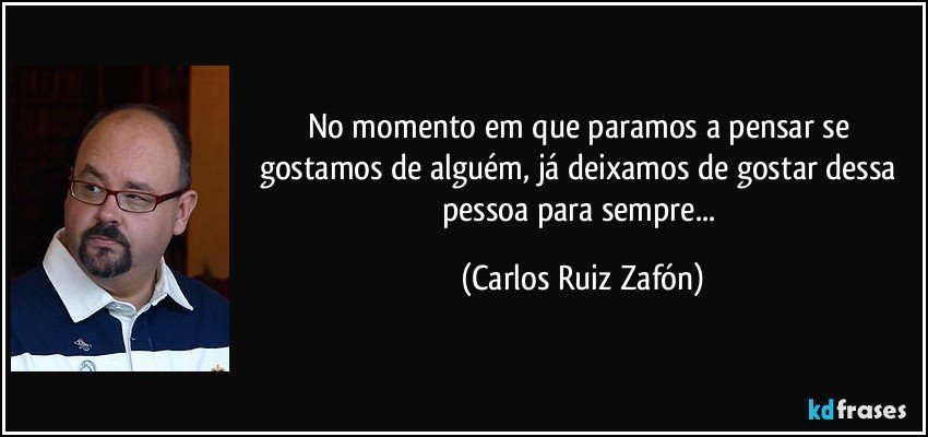No momento em que paramos a pensar se gostamos de alguém, já deixamos de gostar dessa pessoa para sempre... (Carlos Ruiz Zafón)