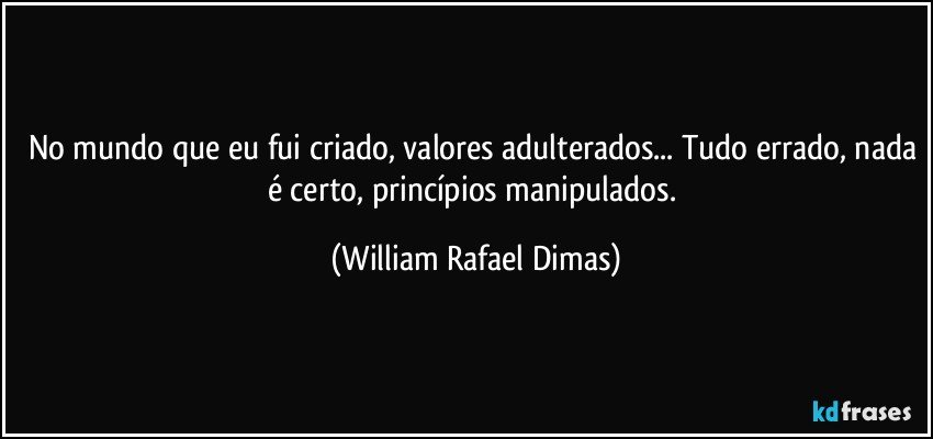 No mundo que eu fui criado, valores adulterados... Tudo errado, nada é certo, princípios manipulados. (William Rafael Dimas)