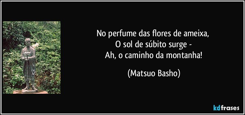 No perfume das flores de ameixa, 
 O sol de súbito surge - 
 Ah, o caminho da montanha! (Matsuo Basho)