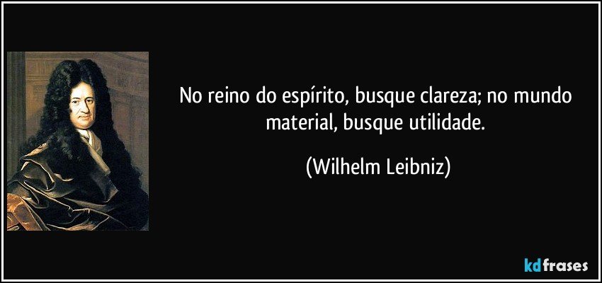 No reino do espírito, busque clareza; no mundo material, busque utilidade. (Wilhelm Leibniz)