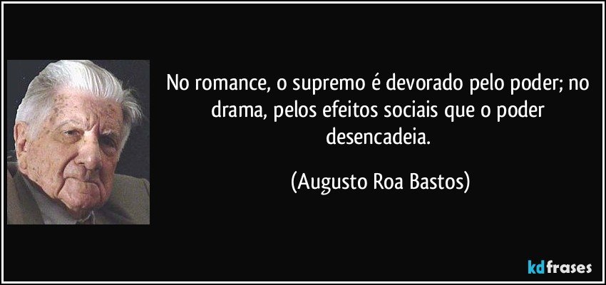 No romance, o supremo é devorado pelo poder; no drama, pelos efeitos sociais que o poder desencadeia. (Augusto Roa Bastos)