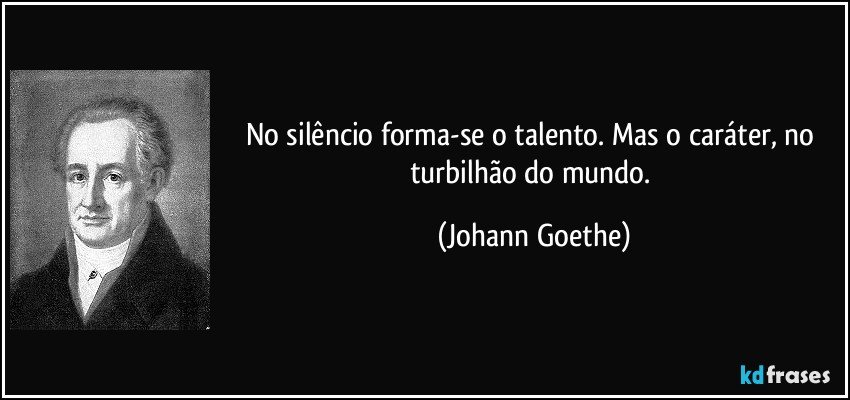 No silêncio forma-se o talento. Mas o caráter, no turbilhão do mundo. (Johann Goethe)