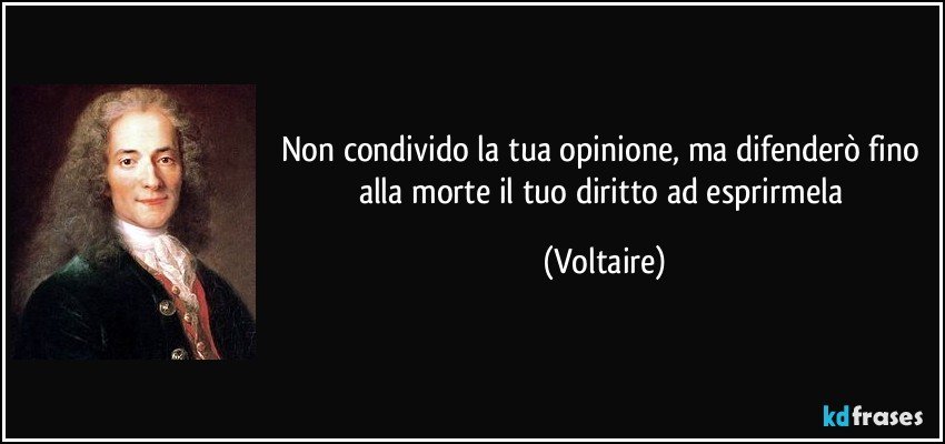 Non condivido la tua opinione, ma difenderò fino alla morte il tuo diritto ad esprirmela (Voltaire)