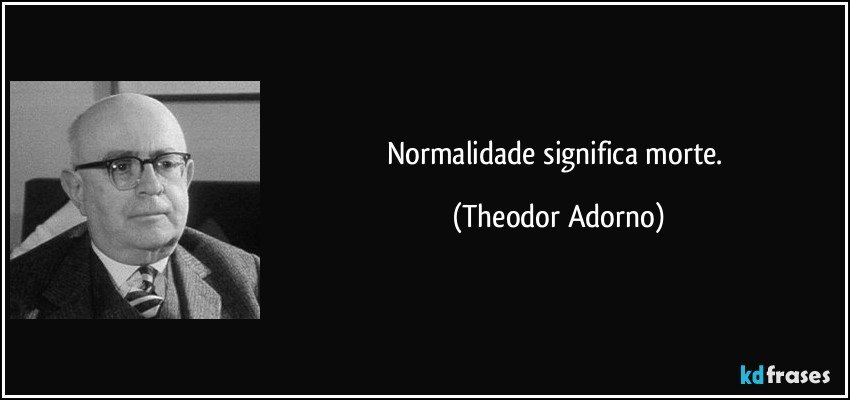 Normalidade significa morte. (Theodor Adorno)