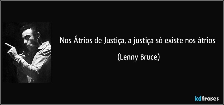 Nos Átrios de Justiça, a justiça só existe nos átrios (Lenny Bruce)