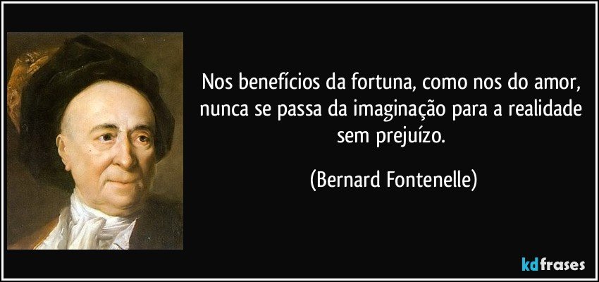 Nos benefícios da fortuna, como nos do amor, nunca se passa da imaginação para a realidade sem prejuízo. (Bernard Fontenelle)