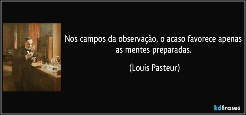 Nos campos da observação, o acaso favorece apenas as mentes preparadas. (Louis Pasteur)