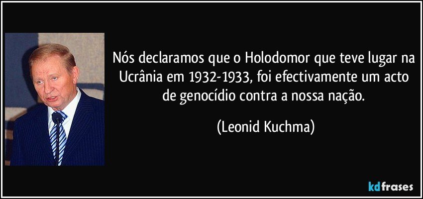 Nós declaramos que o Holodomor que teve lugar na Ucrânia em 1932-1933, foi efectivamente um acto de genocídio contra a nossa nação. (Leonid Kuchma)