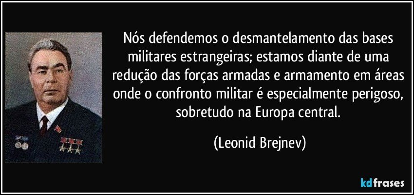 Nós defendemos o desmantelamento das bases militares estrangeiras; estamos diante de uma redução das forças armadas e armamento em áreas onde o confronto militar é especialmente perigoso, sobretudo na Europa central. (Leonid Brejnev)