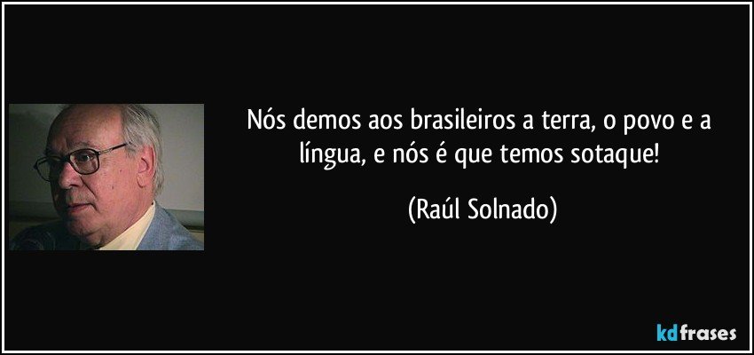 Nós demos aos brasileiros a terra, o povo e a língua, e nós é que temos sotaque! (Raúl Solnado)