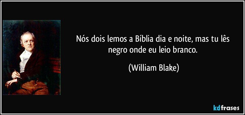 Nós dois lemos a Bíblia dia e noite, / mas tu lês negro onde eu leio branco. (William Blake)