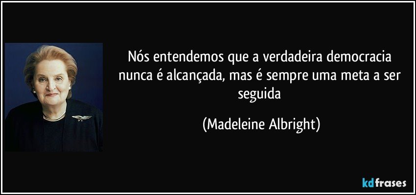Nós entendemos que a verdadeira democracia nunca é alcançada, mas é sempre uma meta a ser seguida (Madeleine Albright)