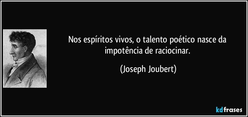 Nos espíritos vivos, o talento poético nasce da impotência de raciocinar. (Joseph Joubert)