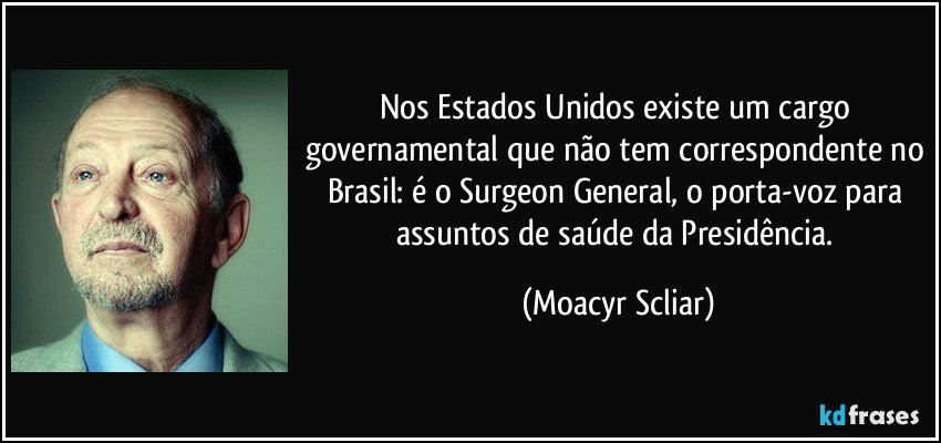 Nos Estados Unidos existe um cargo governamental que não tem correspondente no Brasil: é o Surgeon General, o porta-voz para assuntos de saúde da Presidência. (Moacyr Scliar)