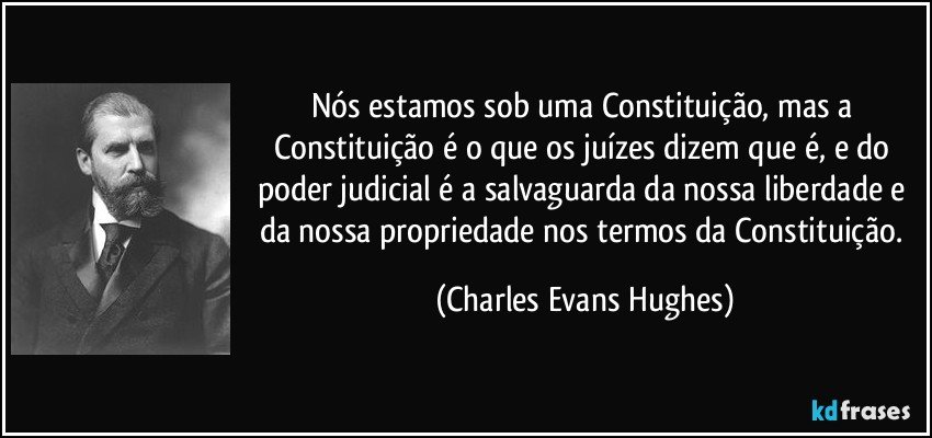 Nós estamos sob uma Constituição, mas a Constituição é o que os juízes dizem que é, e do poder judicial é a salvaguarda da nossa liberdade e da nossa propriedade nos termos da Constituição. (Charles Evans Hughes)