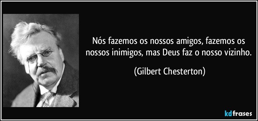 Nós fazemos os nossos amigos, fazemos os nossos inimigos, mas Deus faz o nosso vizinho. (Gilbert Chesterton)