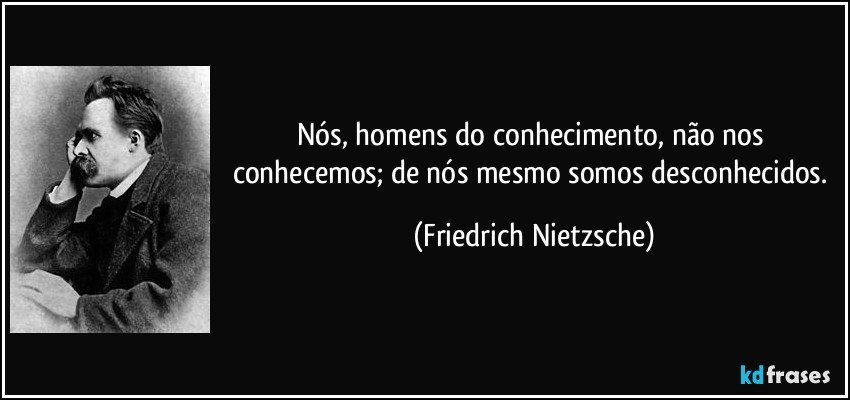 Nós, homens do conhecimento, não nos conhecemos; de nós mesmo somos desconhecidos. (Friedrich Nietzsche)