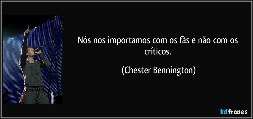 Nós nos importamos com os fãs e não com os críticos. (Chester Bennington)