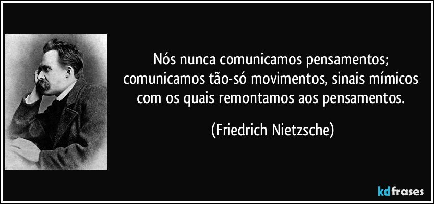 Nós nunca comunicamos pensamentos; comunicamos tão-só movimentos, sinais mímicos com os quais remontamos aos pensamentos. (Friedrich Nietzsche)