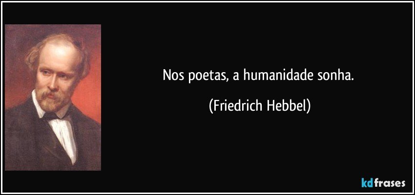 Nos poetas, a humanidade sonha. (Friedrich Hebbel)