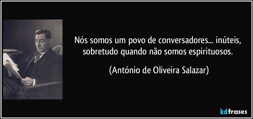 Nós somos um povo de conversadores... inúteis, sobretudo quando não somos espirituosos. (António de Oliveira Salazar)