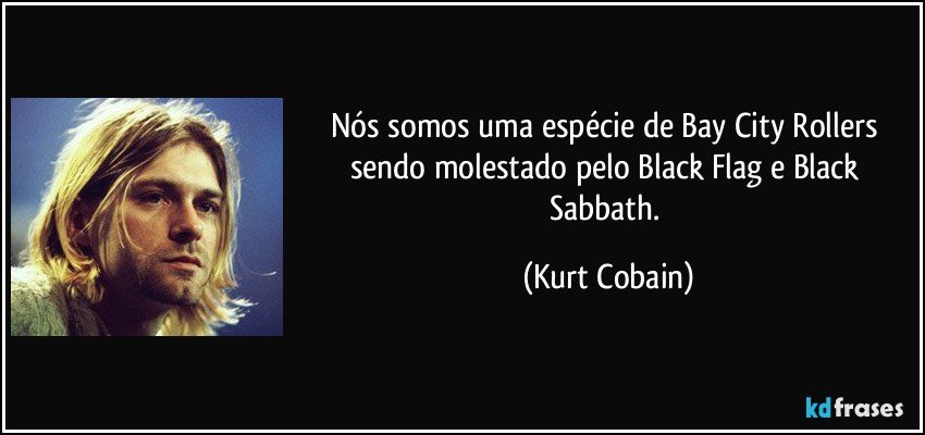 Nós somos uma espécie de Bay City Rollers sendo molestado pelo Black Flag e Black Sabbath. (Kurt Cobain)