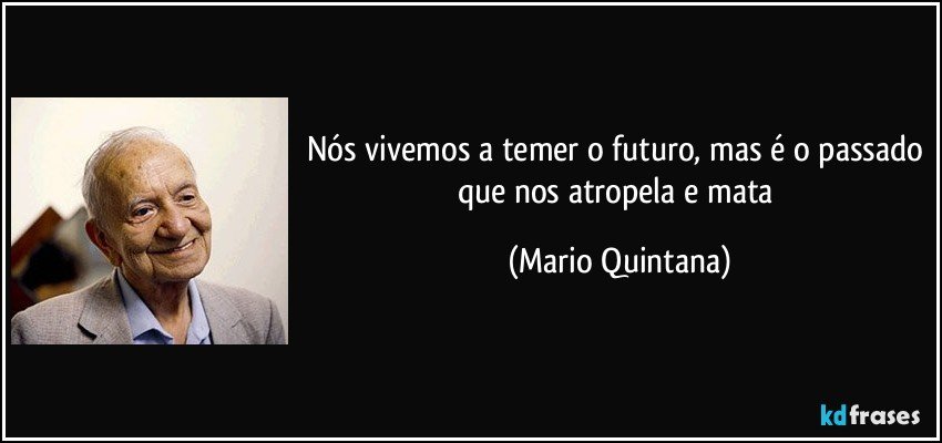 Nós vivemos a temer o futuro, mas é o passado que nos atropela e mata (Mario Quintana)