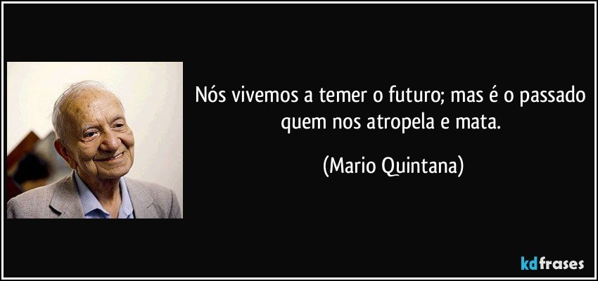 Nós vivemos a temer o futuro; mas é o passado quem nos atropela e mata. (Mario Quintana)