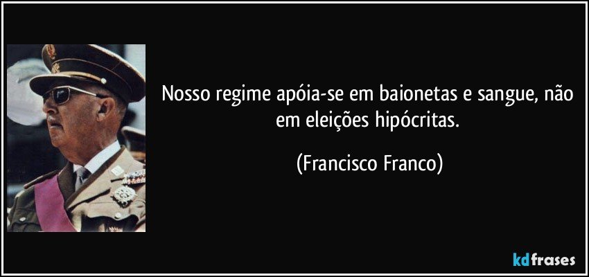 Nosso regime apóia-se em baionetas e sangue, não em eleições hipócritas. (Francisco Franco)