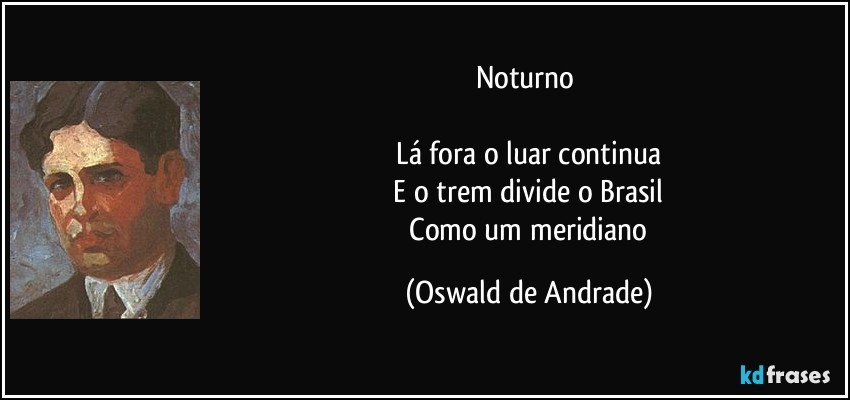 Noturno 
 
 Lá fora o luar continua 
 E o trem divide o Brasil 
 Como um meridiano (Oswald de Andrade)