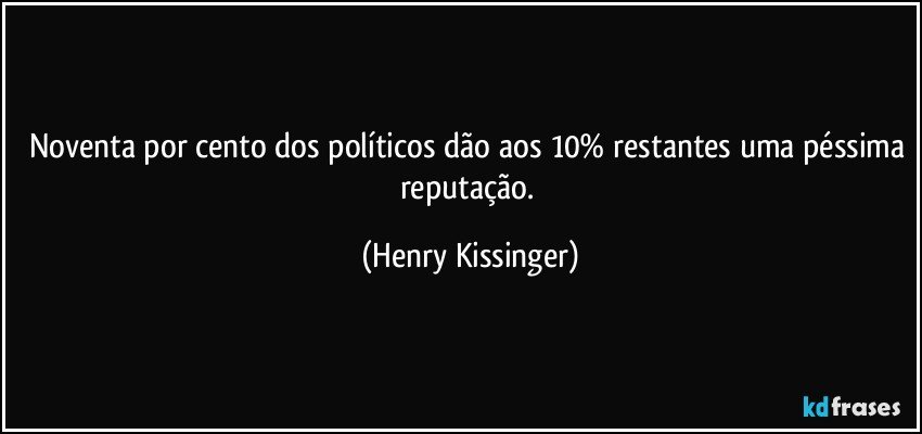 Noventa por cento dos políticos dão aos 10% restantes uma péssima reputação. (Henry Kissinger)