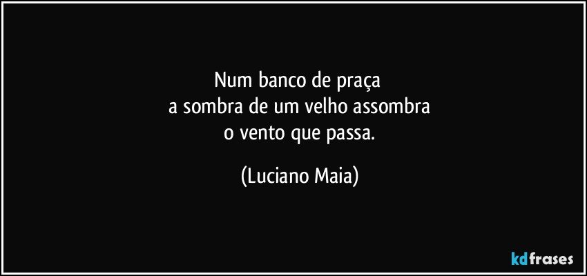 Num banco de praça 
 a sombra de um velho assombra 
 o vento que passa. (Luciano Maia)