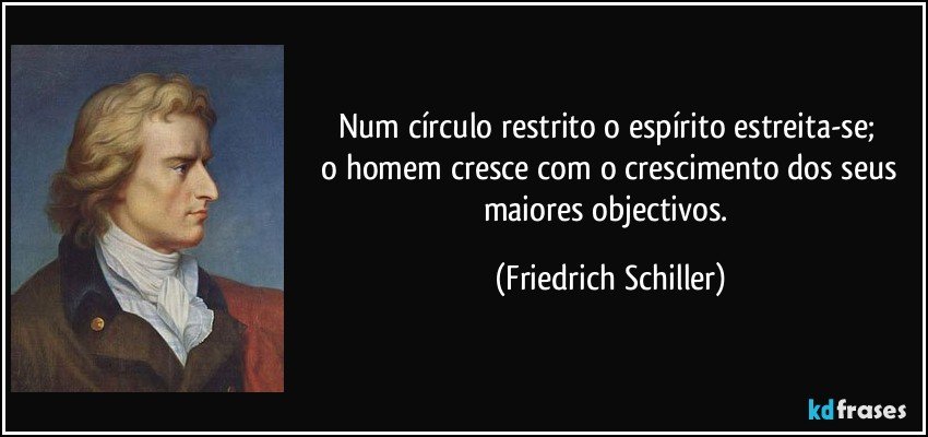 Num círculo restrito o espírito estreita-se; 
 o homem cresce com o crescimento dos seus maiores objectivos. (Friedrich Schiller)