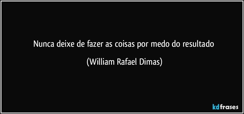 Nunca deixe de fazer as coisas por medo do resultado (William Rafael Dimas)