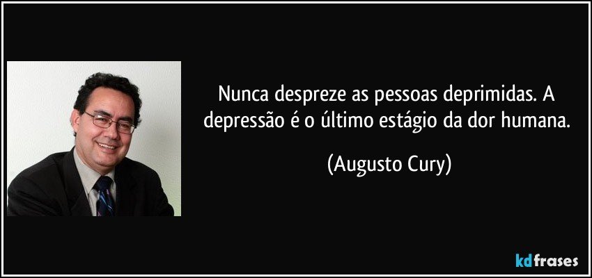 Nunca despreze as pessoas deprimidas. A depressão é o último estágio da dor humana. (Augusto Cury)