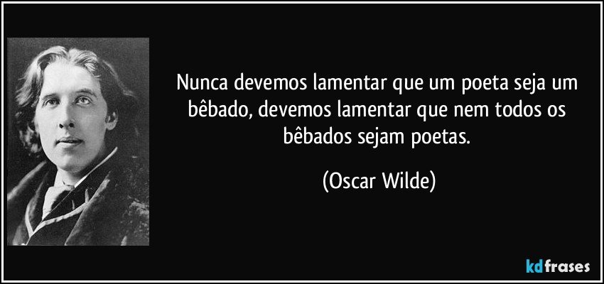 Nunca devemos lamentar que um poeta seja um bêbado, devemos lamentar que nem todos os bêbados sejam poetas. (Oscar Wilde)