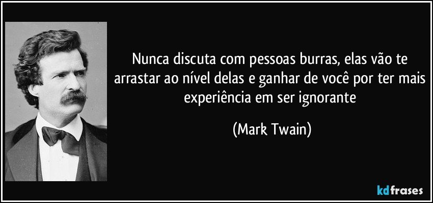Nunca discuta com pessoas burras, elas vão te arrastar ao nível delas e ganhar de você por ter mais experiência em ser ignorante (Mark Twain)