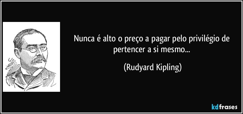 Nunca é alto o preço a pagar pelo privilégio de pertencer a si mesmo... (Rudyard Kipling)