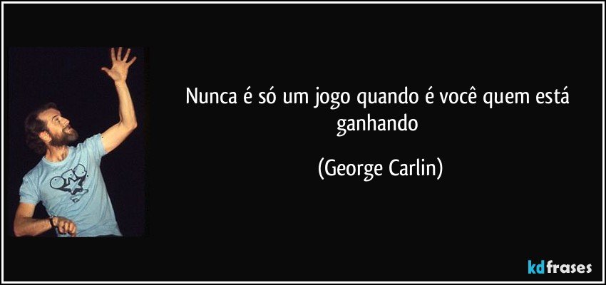 Nunca é só um jogo quando é você quem está ganhando (George Carlin)