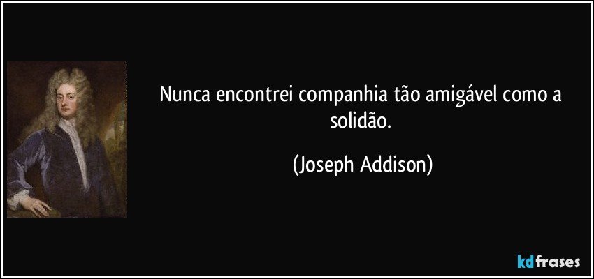 Nunca encontrei companhia tão amigável como a solidão. (Joseph Addison)