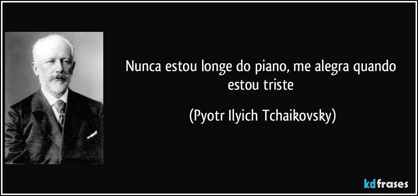 Nunca estou longe do piano, me alegra quando estou triste (Pyotr Ilyich Tchaikovsky)
