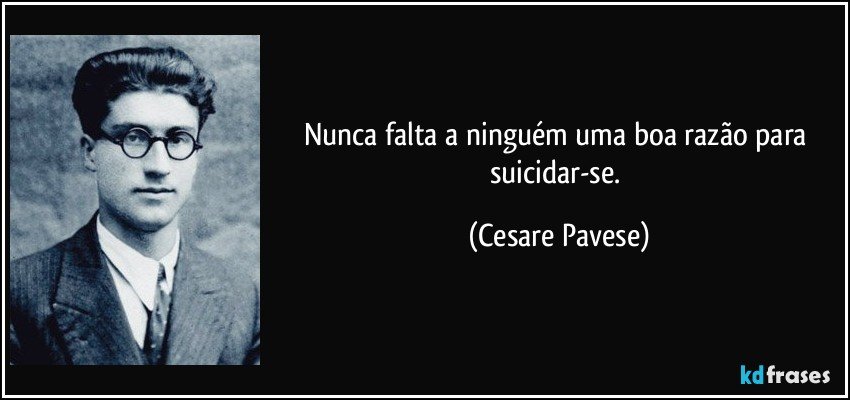 Nunca falta a ninguém uma boa razão para suicidar-se. (Cesare Pavese)