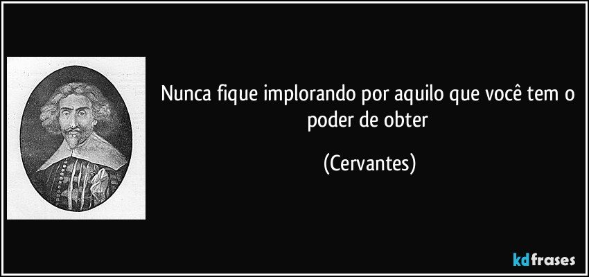 Nunca fique implorando por aquilo que você tem o poder de obter (Cervantes)